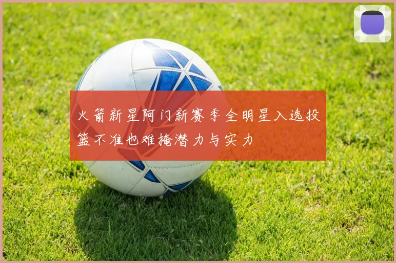 火箭新星阿门新赛季全明星入选投篮不准也难掩潜力与实力