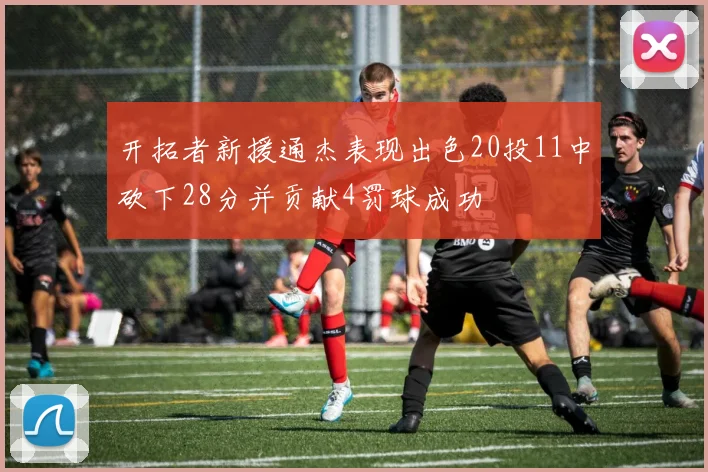 开拓者新援通杰表现出色20投11中砍下28分并贡献4罚球成功