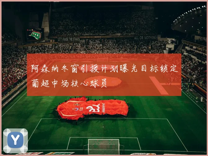 阿森纳冬窗引援计划曝光目标锁定葡超中场核心球员