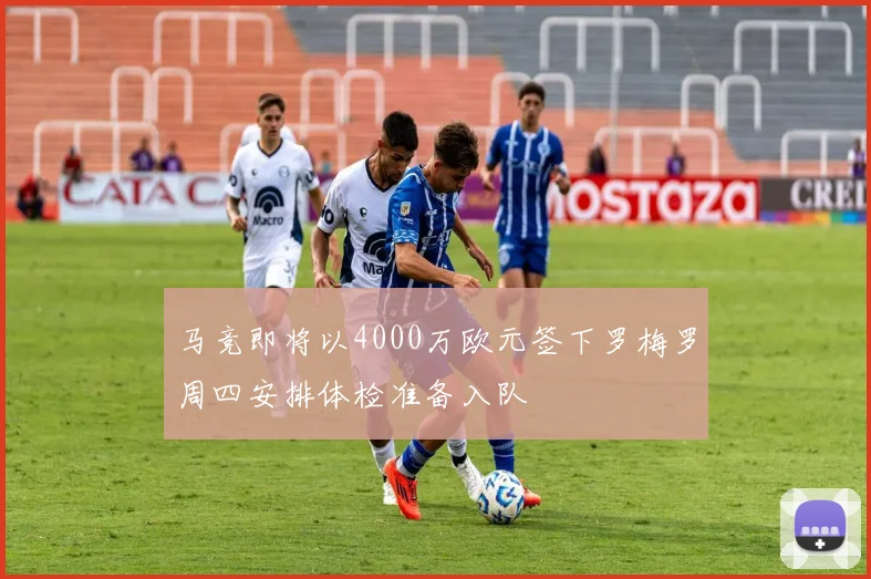 马竞即将以4000万欧元签下罗梅罗周四安排体检准备入队