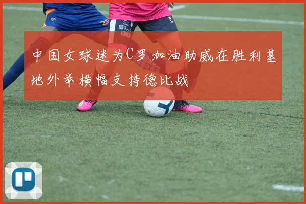 中国女球迷为C罗加油助威在胜利基地外举横幅支持德比战