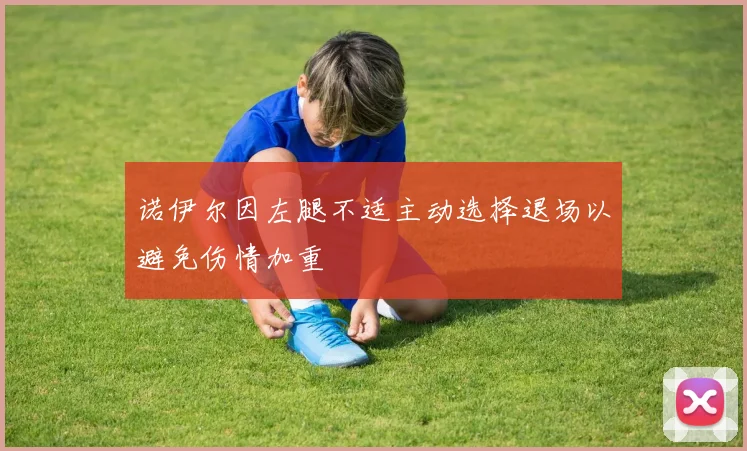 诺伊尔因左腿不适主动选择退场以避免伤情加重