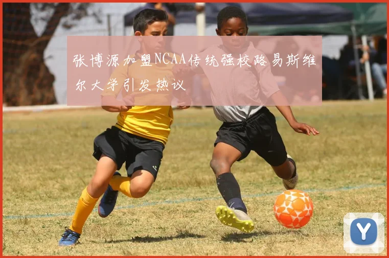 张博源加盟NCAA传统强校路易斯维尔大学引发热议