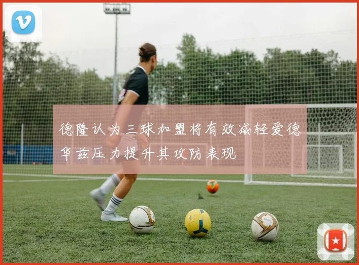 德隆认为三球加盟将有效减轻爱德华兹压力提升其攻防表现