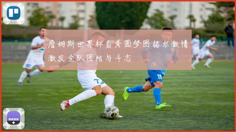 詹姆斯世界杯首秀圆梦图赫尔激情激发全队团结与斗志
