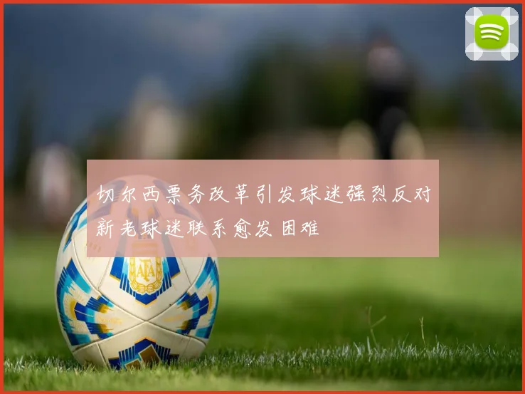 切尔西票务改革引发球迷强烈反对新老球迷联系愈发困难