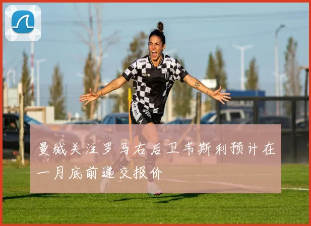 曼城关注罗马右后卫韦斯利预计在一月底前递交报价