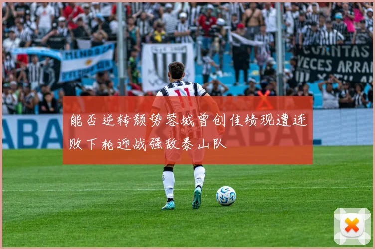 能否逆转颓势蓉城曾创佳绩现遭连败下轮迎战强敌泰山队
