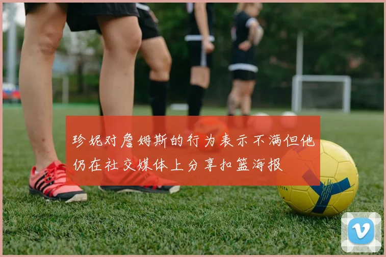 珍妮对詹姆斯的行为表示不满但他仍在社交媒体上分享扣篮海报