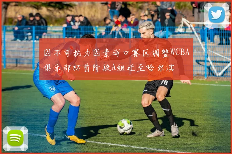 因不可抗力因素海口赛区调整WCBA俱乐部杯首阶段A组迁至哈尔滨