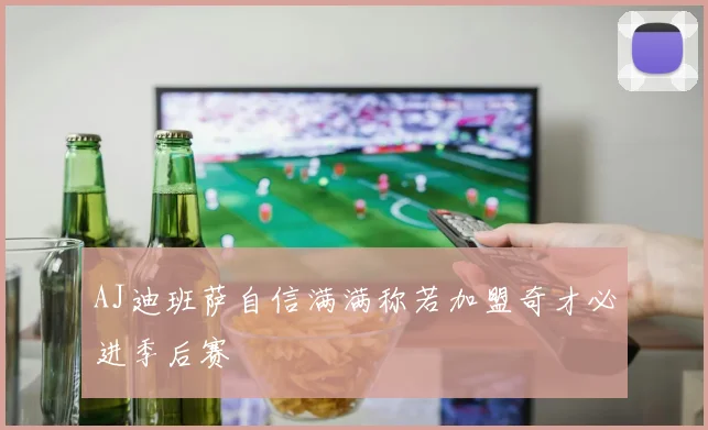 AJ迪班萨自信满满称若加盟奇才必进季后赛