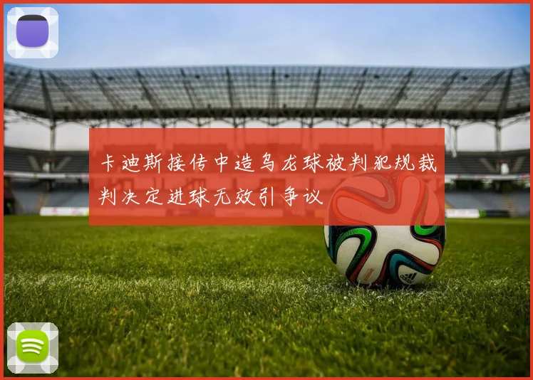 卡迪斯接传中造乌龙球被判犯规裁判决定进球无效引争议