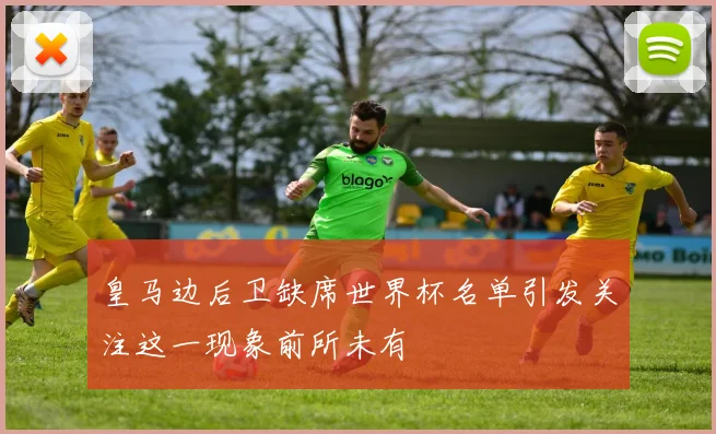 皇马边后卫缺席世界杯名单引发关注这一现象前所未有