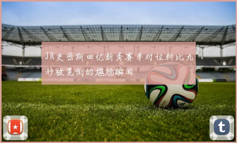 JR史密斯回忆新秀赛季对位科比九秒被晃倒的尴尬瞬间