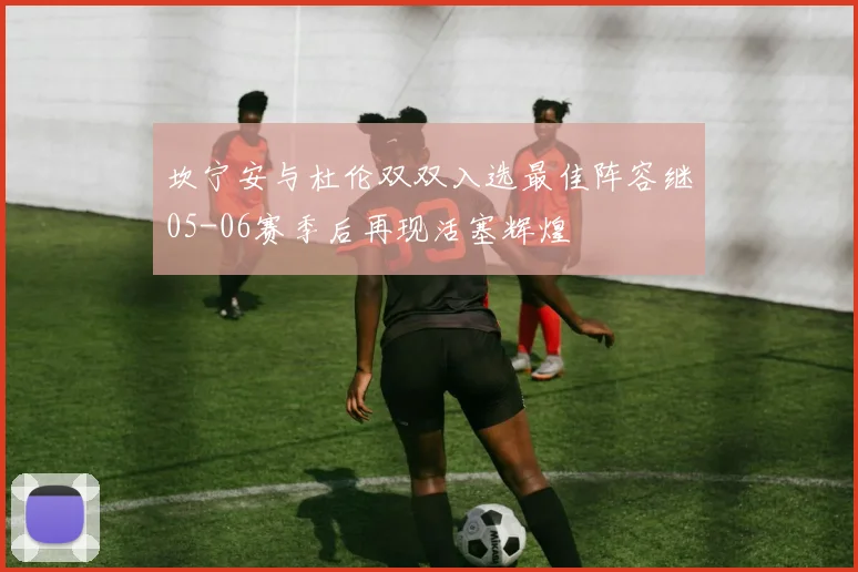 坎宁安与杜伦双双入选最佳阵容继05-06赛季后再现活塞辉煌