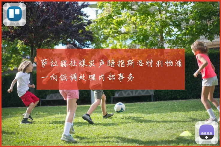 萨拉赫社媒发声暗指斯洛特利物浦一向低调处理内部事务