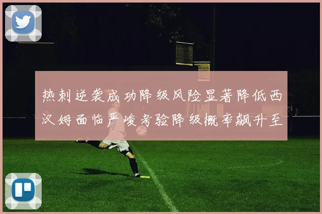 热刺逆袭成功降级风险显著降低西汉姆面临严峻考验降级概率飙升至77