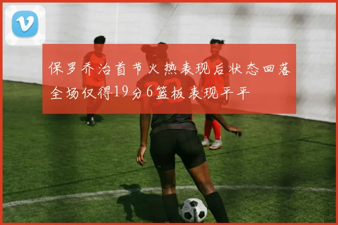 保罗乔治首节火热表现后状态回落全场仅得19分6篮板表现平平
