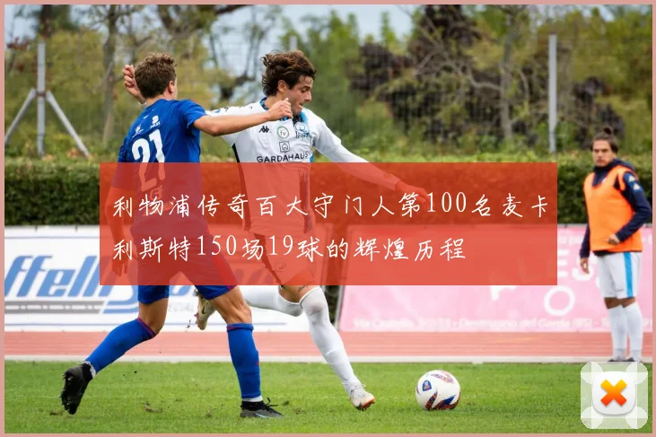 利物浦传奇百大守门人第100名麦卡利斯特150场19球的辉煌历程